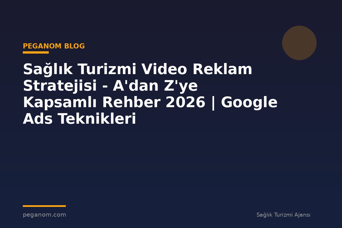 Sağlık Turizmi Video Reklam Stratejisi - A'dan Z'ye Kapsamlı Rehber 2026 | Google Ads Teknikleri