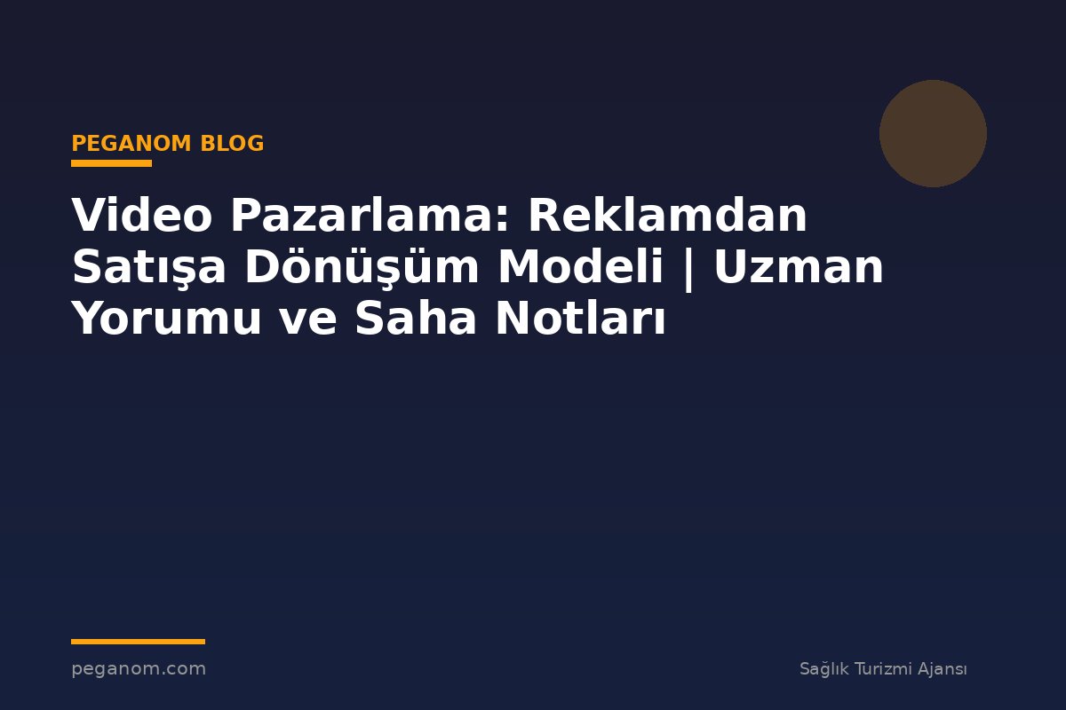 Video Pazarlama: Reklamdan Satışa Dönüşüm Modeli | Uzman Yorumu ve Saha Notları