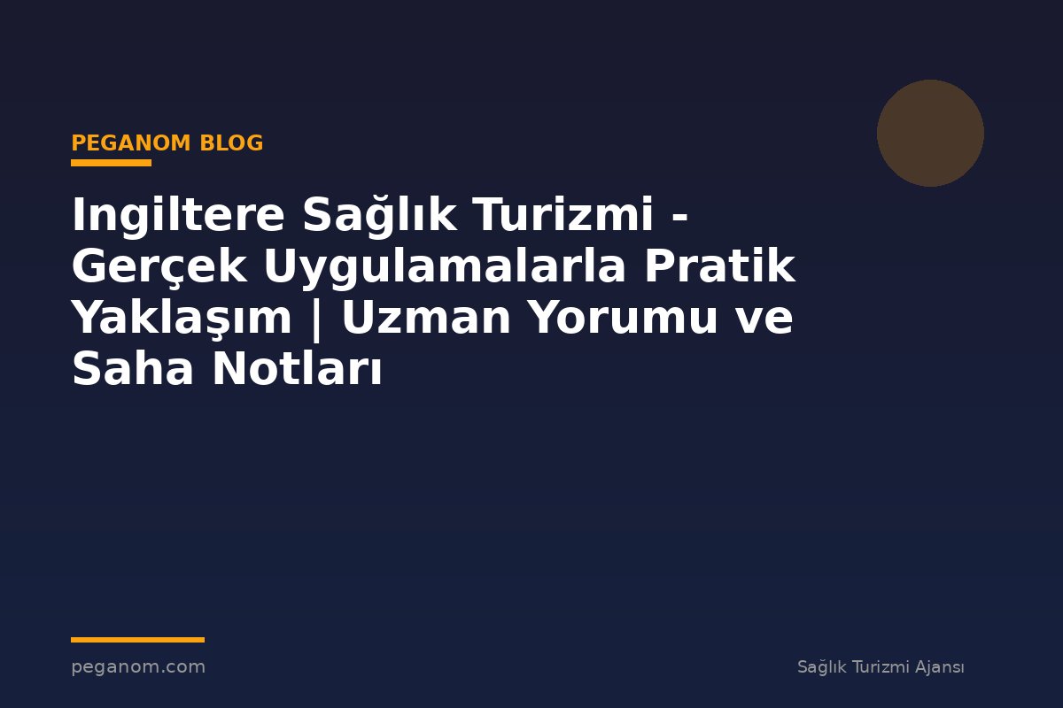Ingiltere Sağlık Turizmi - Gerçek Uygulamalarla Pratik Yaklaşım | Uzman Yorumu ve Saha Notları