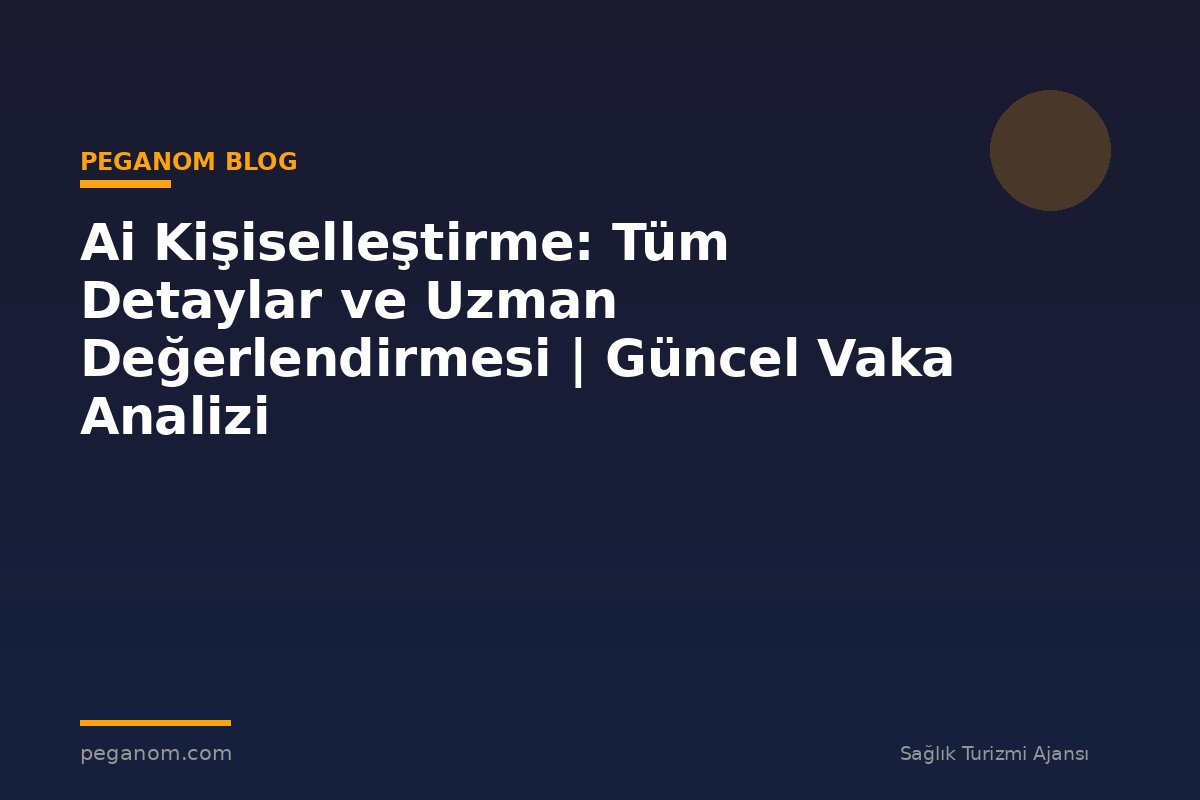 Ai Kişiselleştirme: Tüm Detaylar ve Uzman Değerlendirmesi | Güncel Vaka Analizi