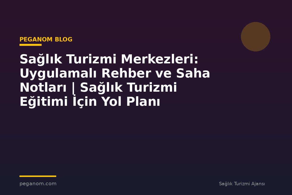 Sağlık Turizmi Merkezleri: Uygulamalı Rehber ve Saha Notları | Sağlık Turizmi Eğitimi İçin Yol Planı