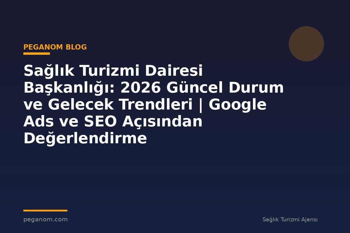 Sağlık Turizmi Dairesi Başkanlığı: 2026 Güncel Durum ve Gelecek Trendleri | Google Ads ve SEO Açısından Değerlendirme