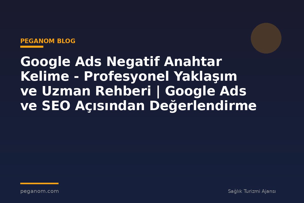 Google Ads Negatif Anahtar Kelime - Profesyonel Yaklaşım ve Uzman Rehberi | Google Ads ve SEO Açısından Değerlendirme