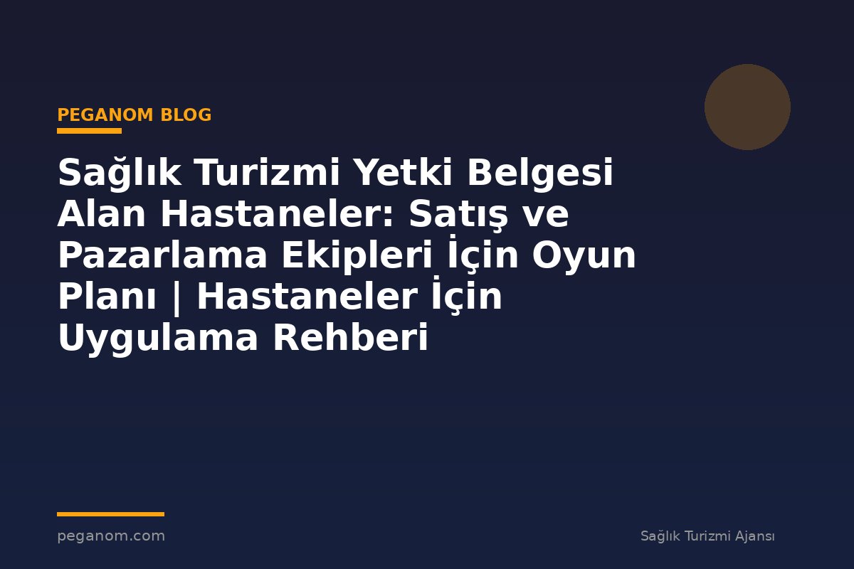Sağlık Turizmi Yetki Belgesi Alan Hastaneler: Satış ve Pazarlama Ekipleri İçin Oyun Planı | Hastaneler İçin Uygulama Rehberi