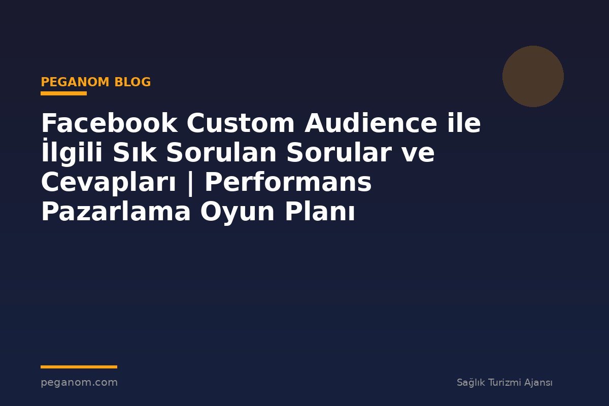 Facebook Custom Audience ile İlgili Sık Sorulan Sorular ve Cevapları | Performans Pazarlama Oyun Planı