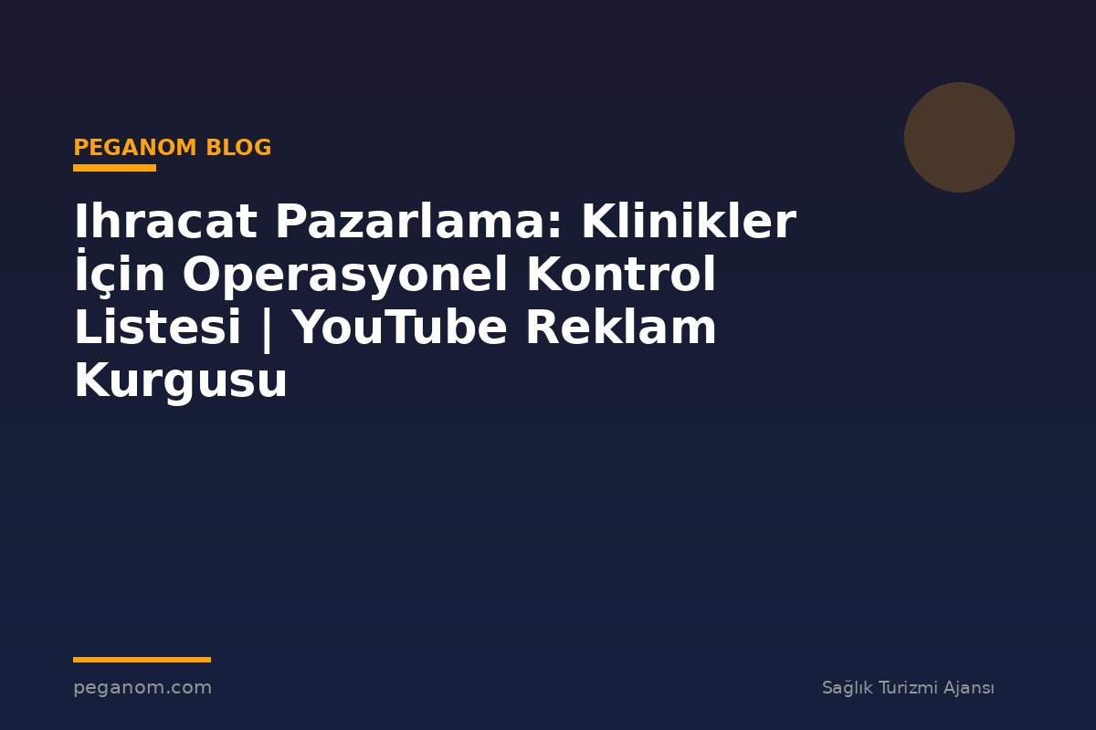 Ihracat Pazarlama: Klinikler İçin Operasyonel Kontrol Listesi | YouTube Reklam Kurgusu