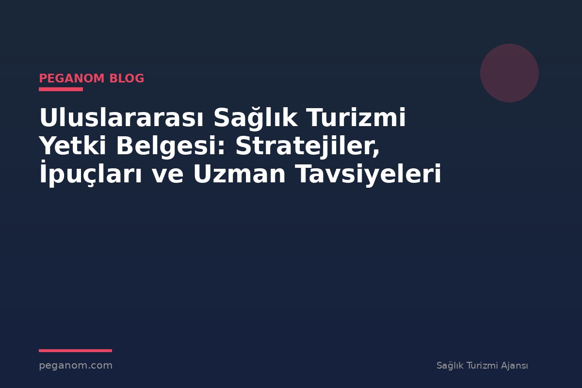 Uluslararası Sağlık Turizmi Yetki Belgesi: Stratejiler, İpuçları ve Uzman Tavsiyeleri