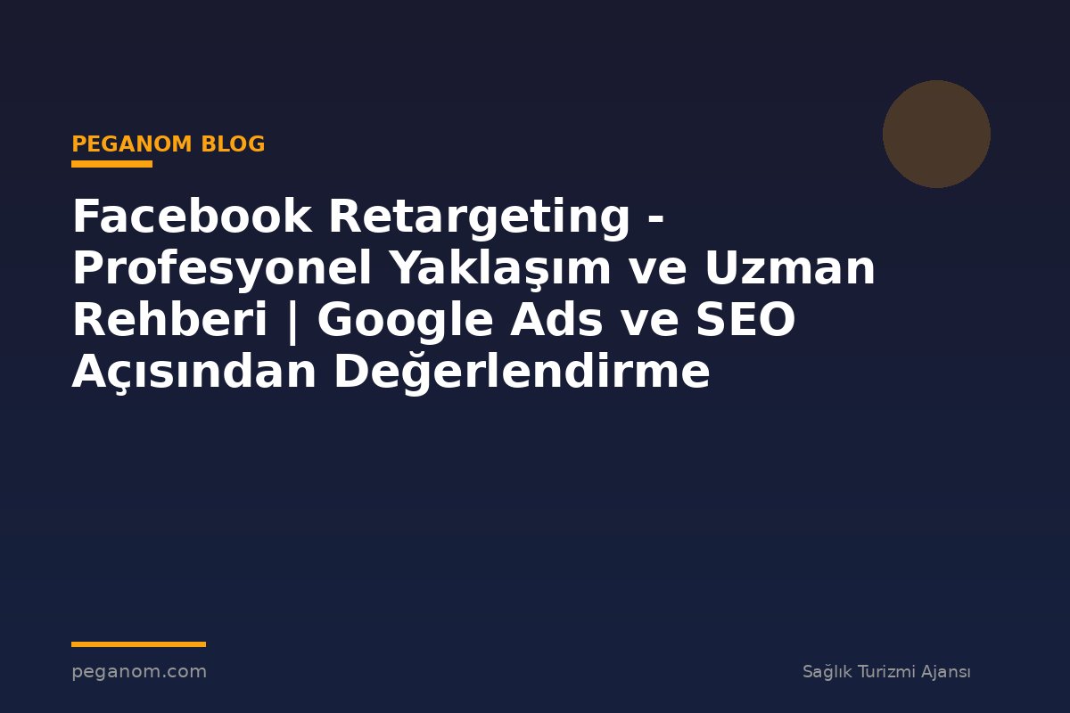 Facebook Retargeting - Profesyonel Yaklaşım ve Uzman Rehberi | Google Ads ve SEO Açısından Değerlendirme