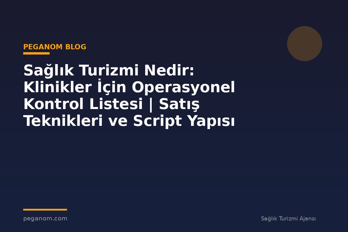 Sağlık Turizmi Nedir: Klinikler İçin Operasyonel Kontrol Listesi | Satış Teknikleri ve Script Yapısı