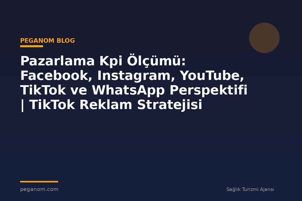 Pazarlama Kpi Ölçümü: Facebook, Instagram, YouTube, TikTok ve WhatsApp Perspektifi | TikTok Reklam Stratejisi