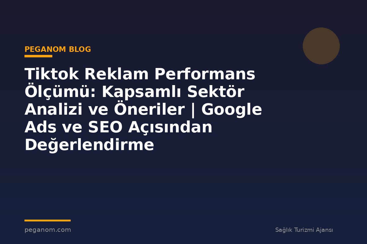Tiktok Reklam Performans Ölçümü: Kapsamlı Sektör Analizi ve Öneriler | Google Ads ve SEO Açısından Değerlendirme