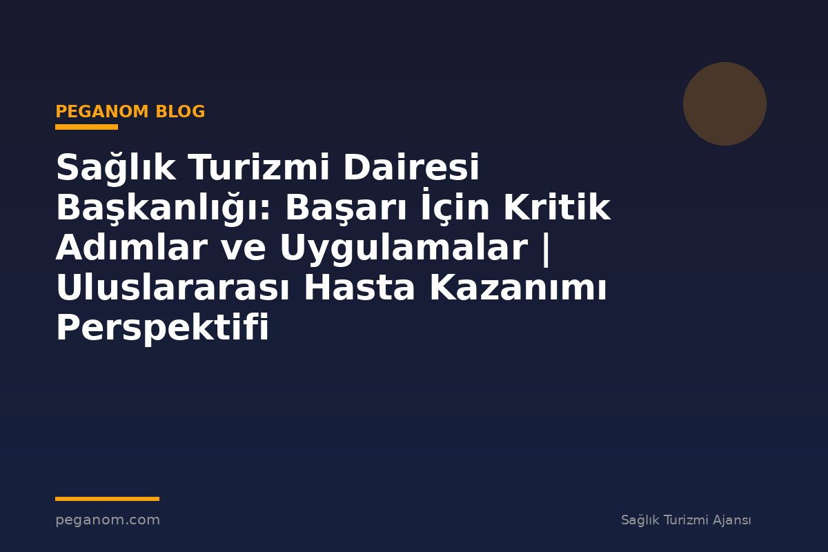 Sağlık Turizmi Dairesi Başkanlığı: Başarı İçin Kritik Adımlar ve Uygulamalar | Uluslararası Hasta Kazanımı Perspektifi