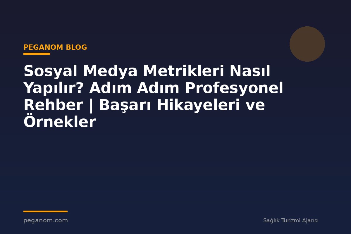 Sosyal Medya Metrikleri Nasıl Yapılır? Adım Adım Profesyonel Rehber | Başarı Hikayeleri ve Örnekler
