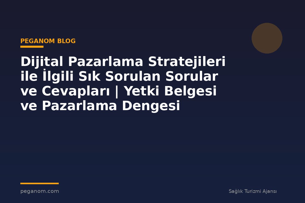 Dijital Pazarlama Stratejileri ile İlgili Sık Sorulan Sorular ve Cevapları | Yetki Belgesi ve Pazarlama Dengesi