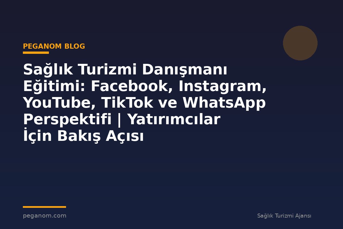 Sağlık Turizmi Danışmanı Eğitimi: Facebook, Instagram, YouTube, TikTok ve WhatsApp Perspektifi | Yatırımcılar İçin Bakış Açısı