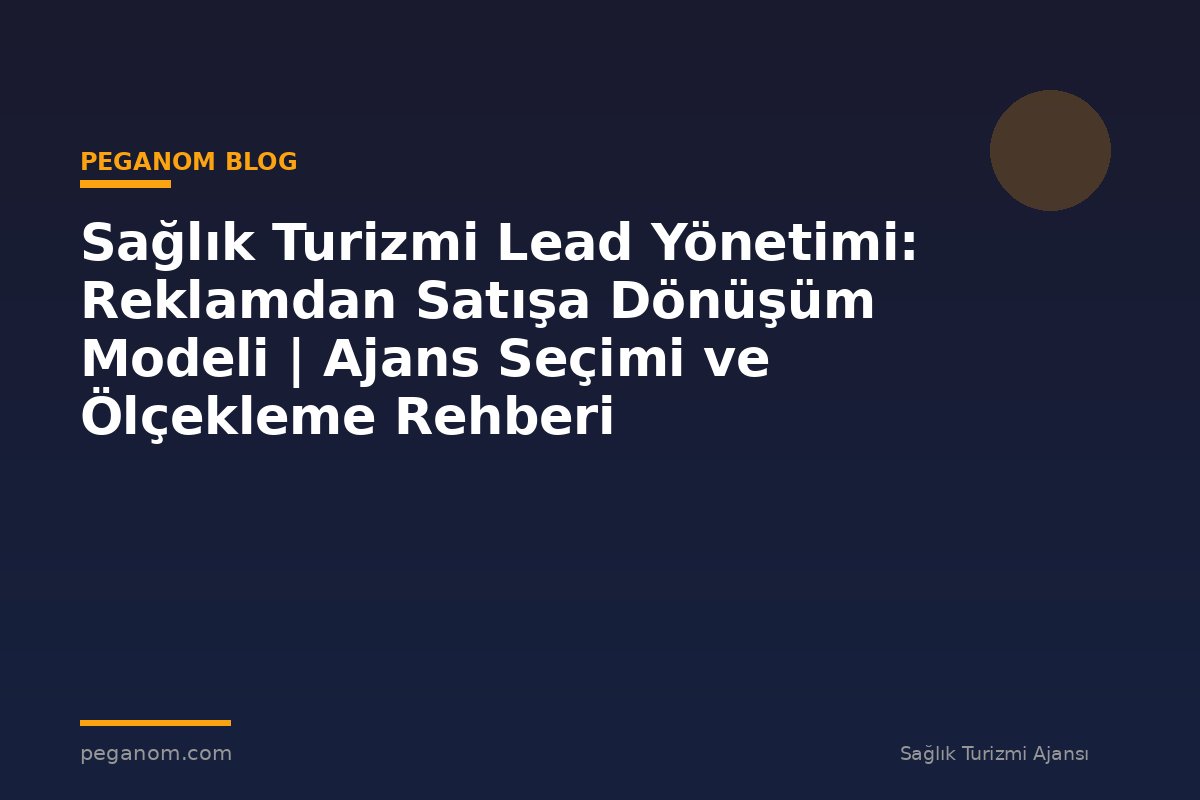 Sağlık Turizmi Lead Yönetimi: Reklamdan Satışa Dönüşüm Modeli | Ajans Seçimi ve Ölçekleme Rehberi