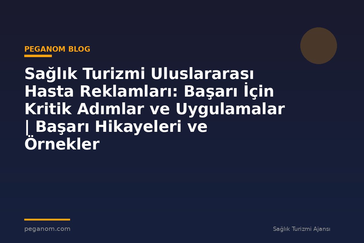 Sağlık Turizmi Uluslararası Hasta Reklamları: Başarı İçin Kritik Adımlar ve Uygulamalar | Başarı Hikayeleri ve Örnekler
