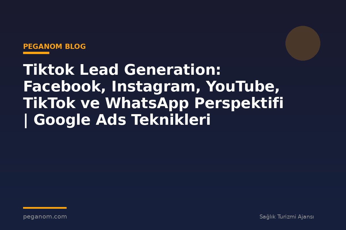 Tiktok Lead Generation: Facebook, Instagram, YouTube, TikTok ve WhatsApp Perspektifi | Google Ads Teknikleri