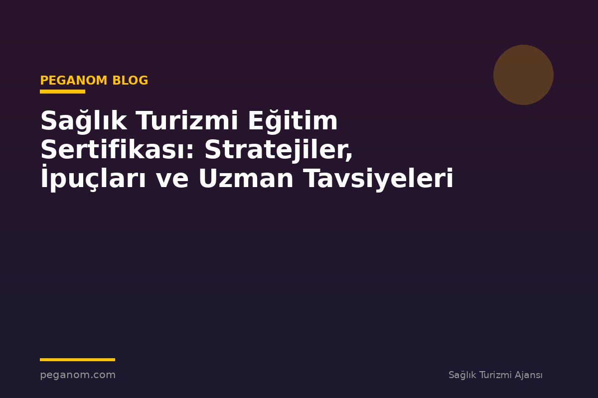 Sağlık Turizmi Eğitim Sertifikası: Stratejiler, İpuçları ve Uzman Tavsiyeleri