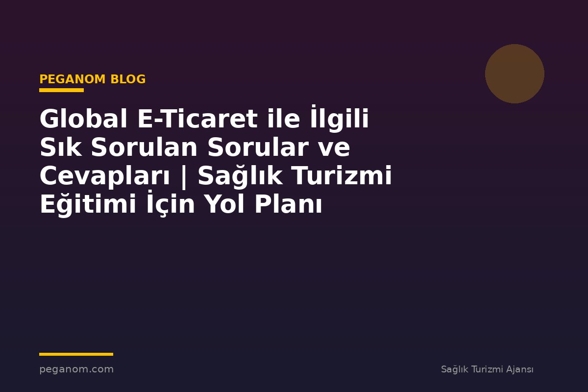 Global E-Ticaret ile İlgili Sık Sorulan Sorular ve Cevapları | Sağlık Turizmi Eğitimi İçin Yol Planı