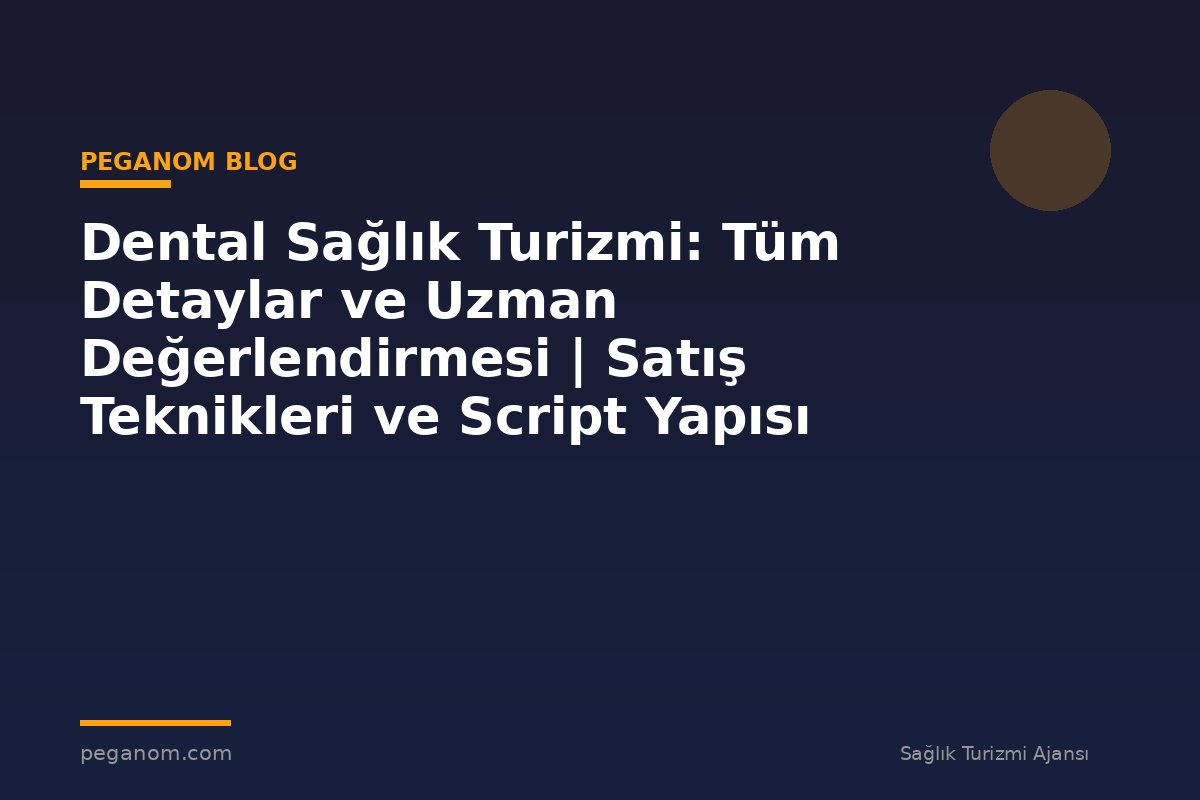 Dental Sağlık Turizmi: Tüm Detaylar ve Uzman Değerlendirmesi | Satış Teknikleri ve Script Yapısı