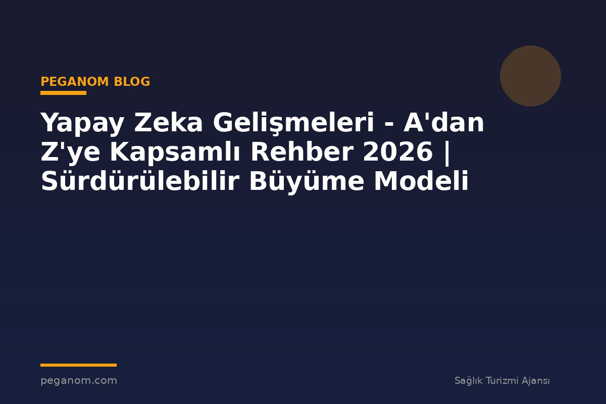 Yapay Zeka Gelişmeleri - A'dan Z'ye Kapsamlı Rehber 2026 | Sürdürülebilir Büyüme Modeli