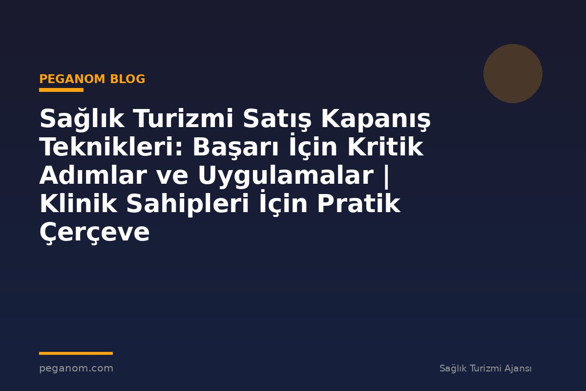 Sağlık Turizmi Satış Kapanış Teknikleri: Başarı İçin Kritik Adımlar ve Uygulamalar | Klinik Sahipleri İçin Pratik Çerçeve