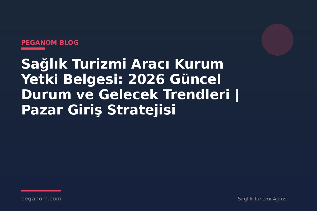 Sağlık Turizmi Aracı Kurum Yetki Belgesi: 2026 Güncel Durum ve Gelecek Trendleri | Pazar Giriş Stratejisi