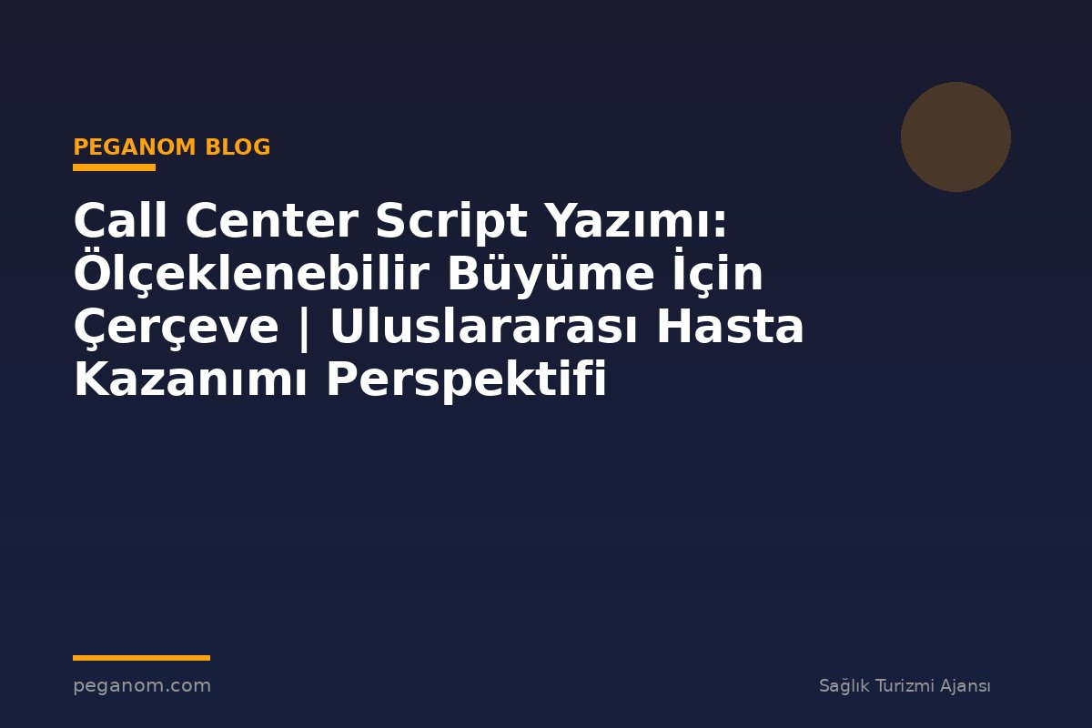 Call Center Script Yazımı: Ölçeklenebilir Büyüme İçin Çerçeve | Uluslararası Hasta Kazanımı Perspektifi