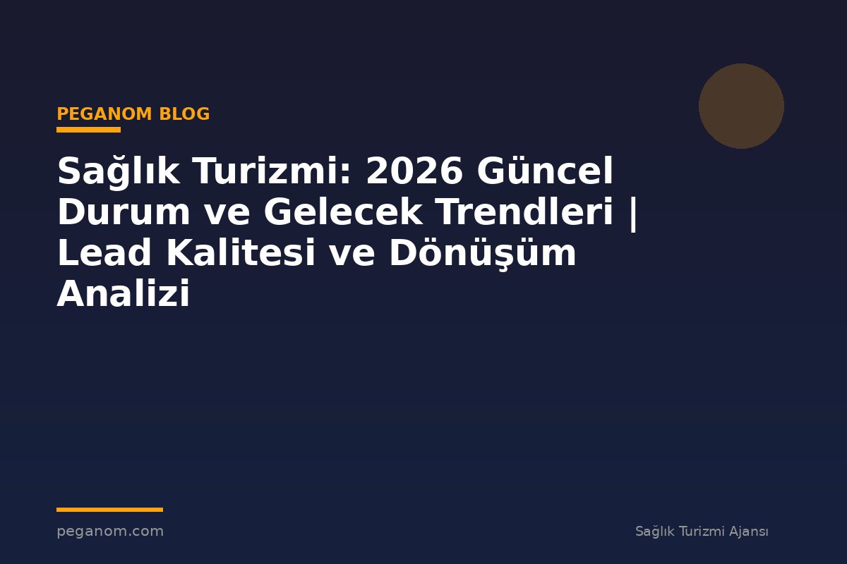 Sağlık Turizmi: 2026 Güncel Durum ve Gelecek Trendleri | Lead Kalitesi ve Dönüşüm Analizi