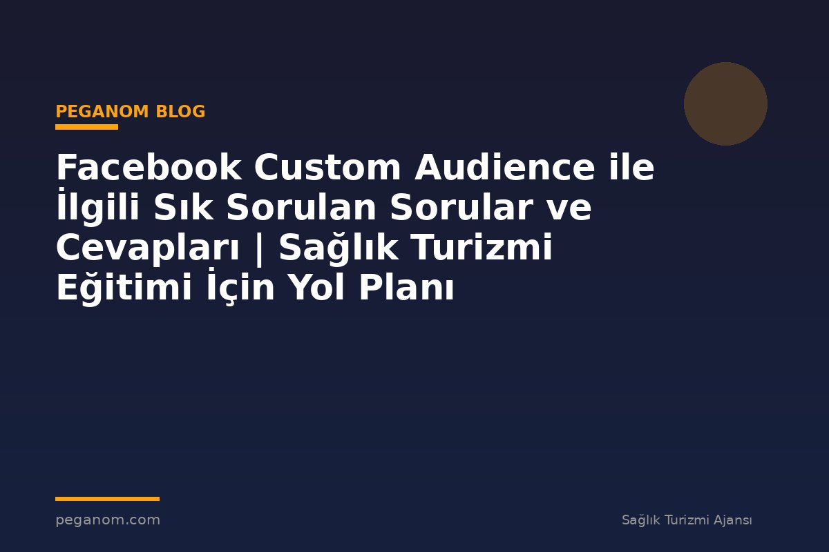 Facebook Custom Audience ile İlgili Sık Sorulan Sorular ve Cevapları | Sağlık Turizmi Eğitimi İçin Yol Planı