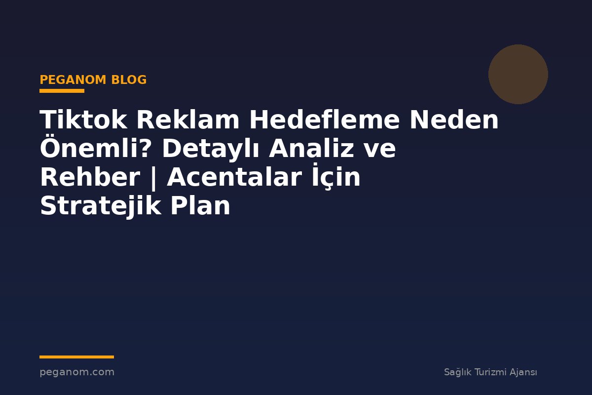 Tiktok Reklam Hedefleme Neden Önemli? Detaylı Analiz ve Rehber | Acentalar İçin Stratejik Plan