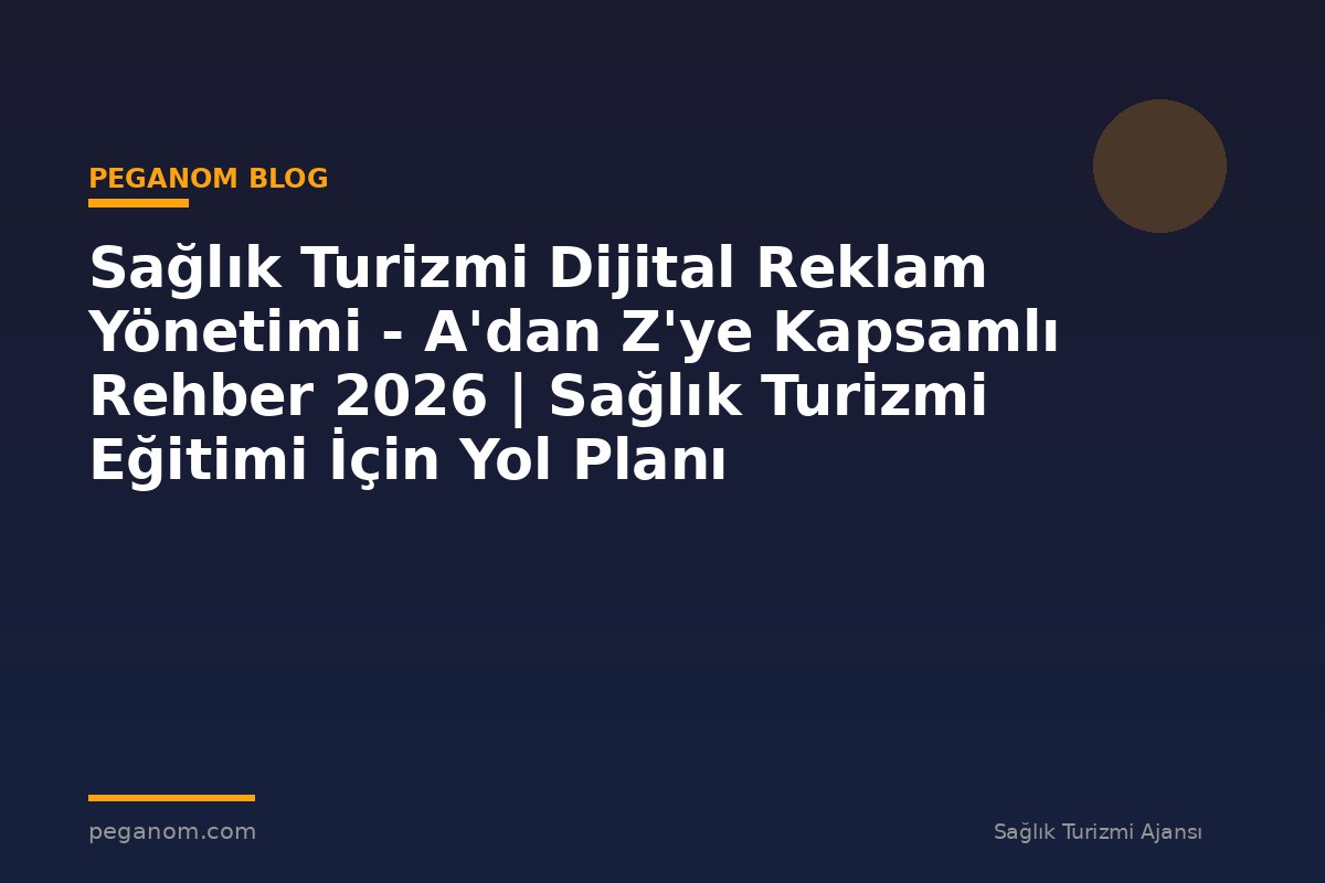 Sağlık Turizmi Dijital Reklam Yönetimi - A'dan Z'ye Kapsamlı Rehber 2026 | Sağlık Turizmi Eğitimi İçin Yol Planı