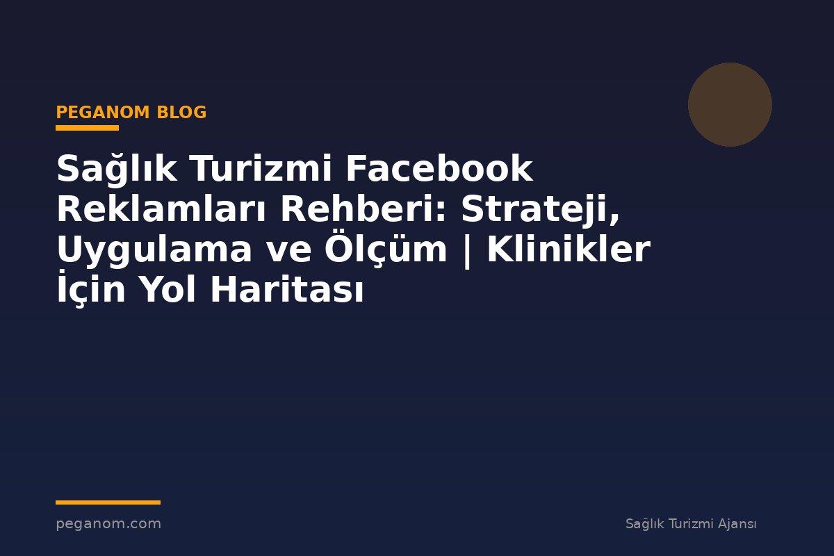 Sağlık Turizmi Facebook Reklamları Rehberi: Strateji, Uygulama ve Ölçüm | Klinikler İçin Yol Haritası