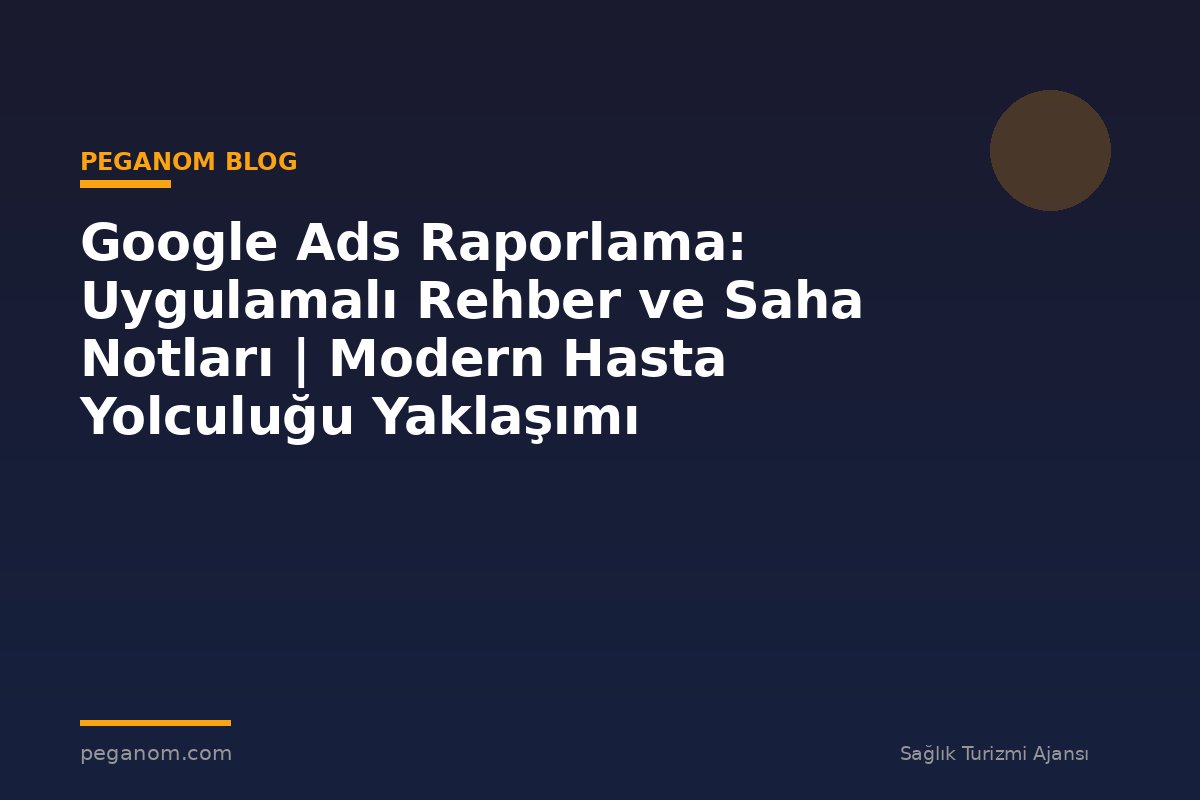 Google Ads Raporlama: Uygulamalı Rehber ve Saha Notları | Modern Hasta Yolculuğu Yaklaşımı