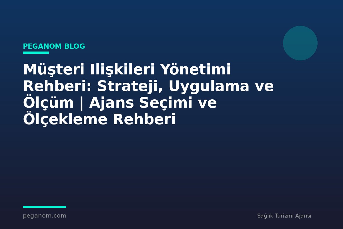 Müşteri Ilişkileri Yönetimi Rehberi: Strateji, Uygulama ve Ölçüm | Ajans Seçimi ve Ölçekleme Rehberi
