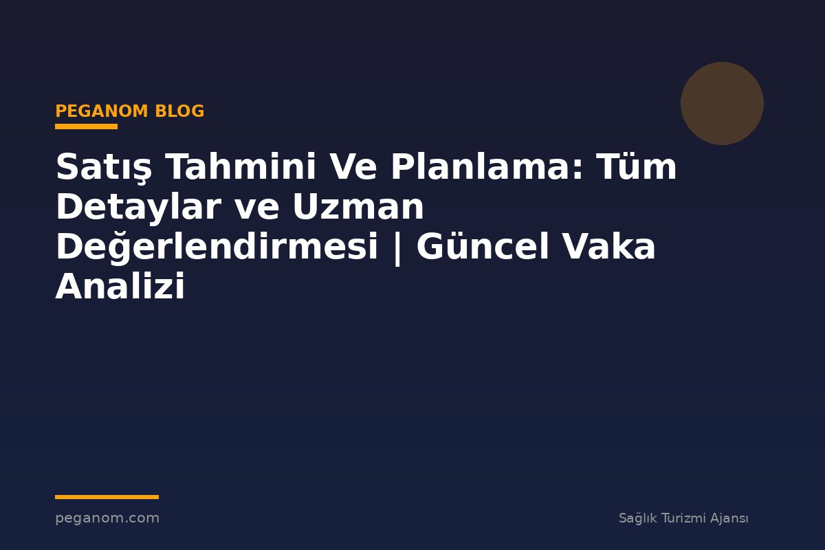 Satış Tahmini Ve Planlama: Tüm Detaylar ve Uzman Değerlendirmesi | Güncel Vaka Analizi