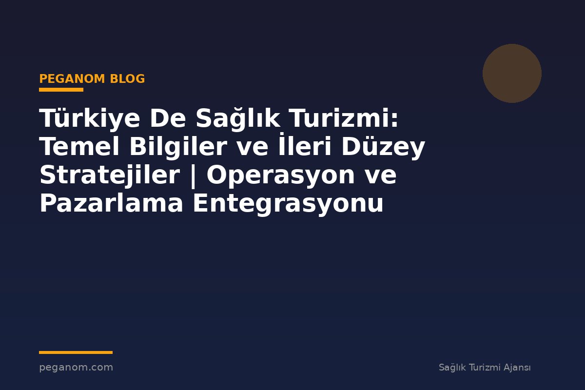 Türkiye De Sağlık Turizmi: Temel Bilgiler ve İleri Düzey Stratejiler | Operasyon ve Pazarlama Entegrasyonu