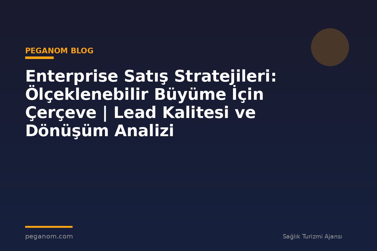 Enterprise Satış Stratejileri: Ölçeklenebilir Büyüme İçin Çerçeve | Lead Kalitesi ve Dönüşüm Analizi