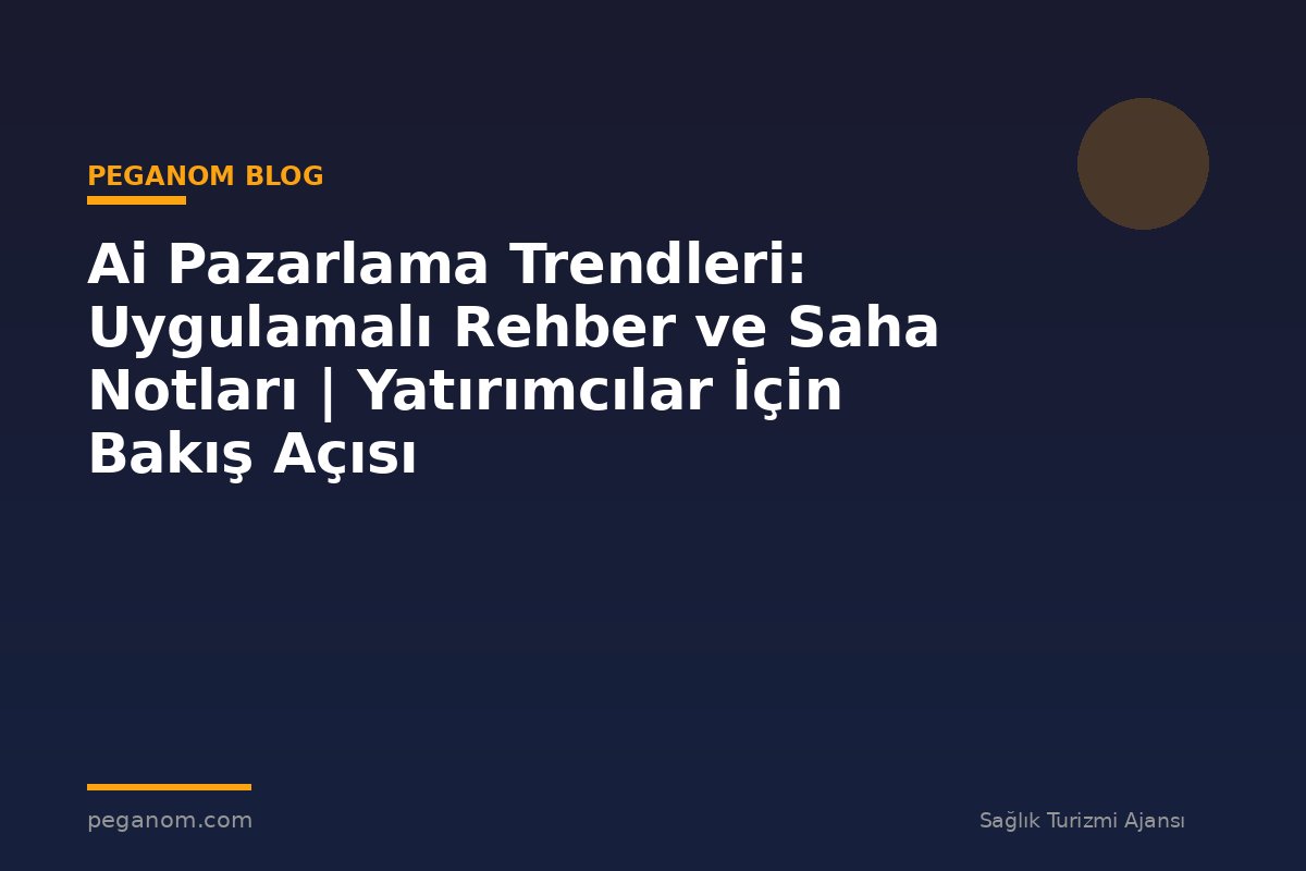Ai Pazarlama Trendleri: Uygulamalı Rehber ve Saha Notları | Yatırımcılar İçin Bakış Açısı