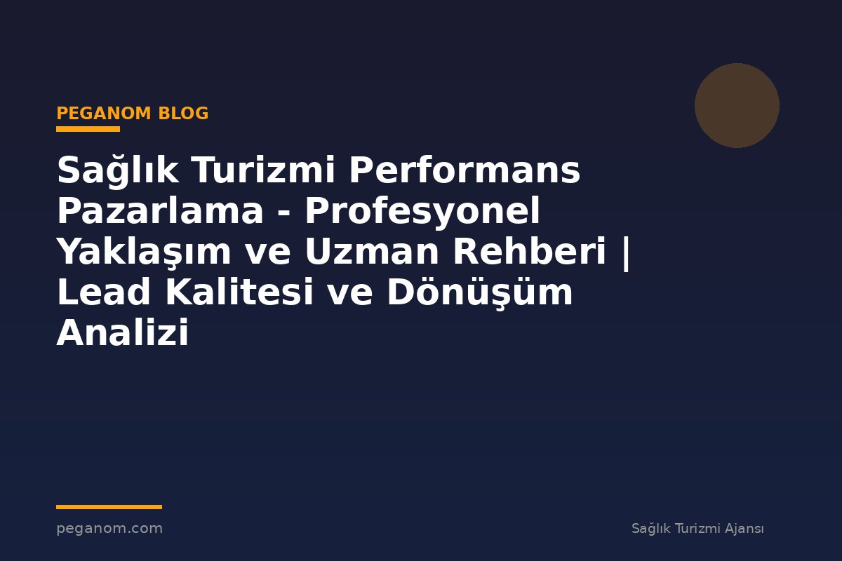 Sağlık Turizmi Performans Pazarlama - Profesyonel Yaklaşım ve Uzman Rehberi | Lead Kalitesi ve Dönüşüm Analizi