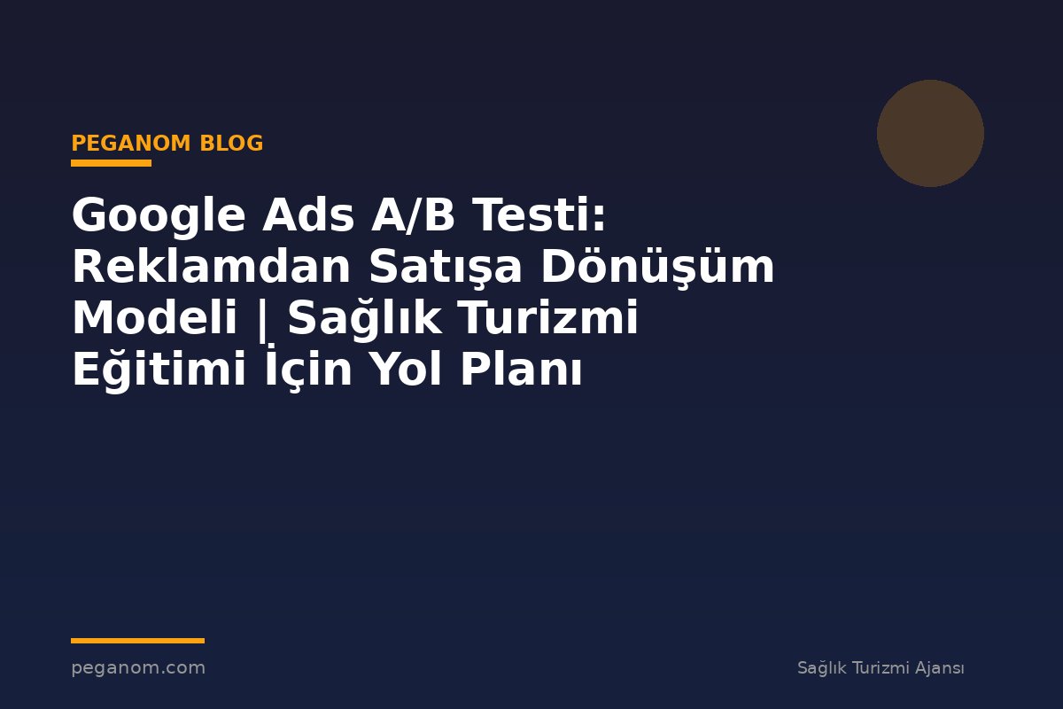 Google Ads A/B Testi: Reklamdan Satışa Dönüşüm Modeli | Sağlık Turizmi Eğitimi İçin Yol Planı