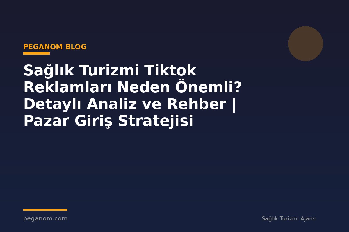 Sağlık Turizmi Tiktok Reklamları Neden Önemli? Detaylı Analiz ve Rehber | Pazar Giriş Stratejisi