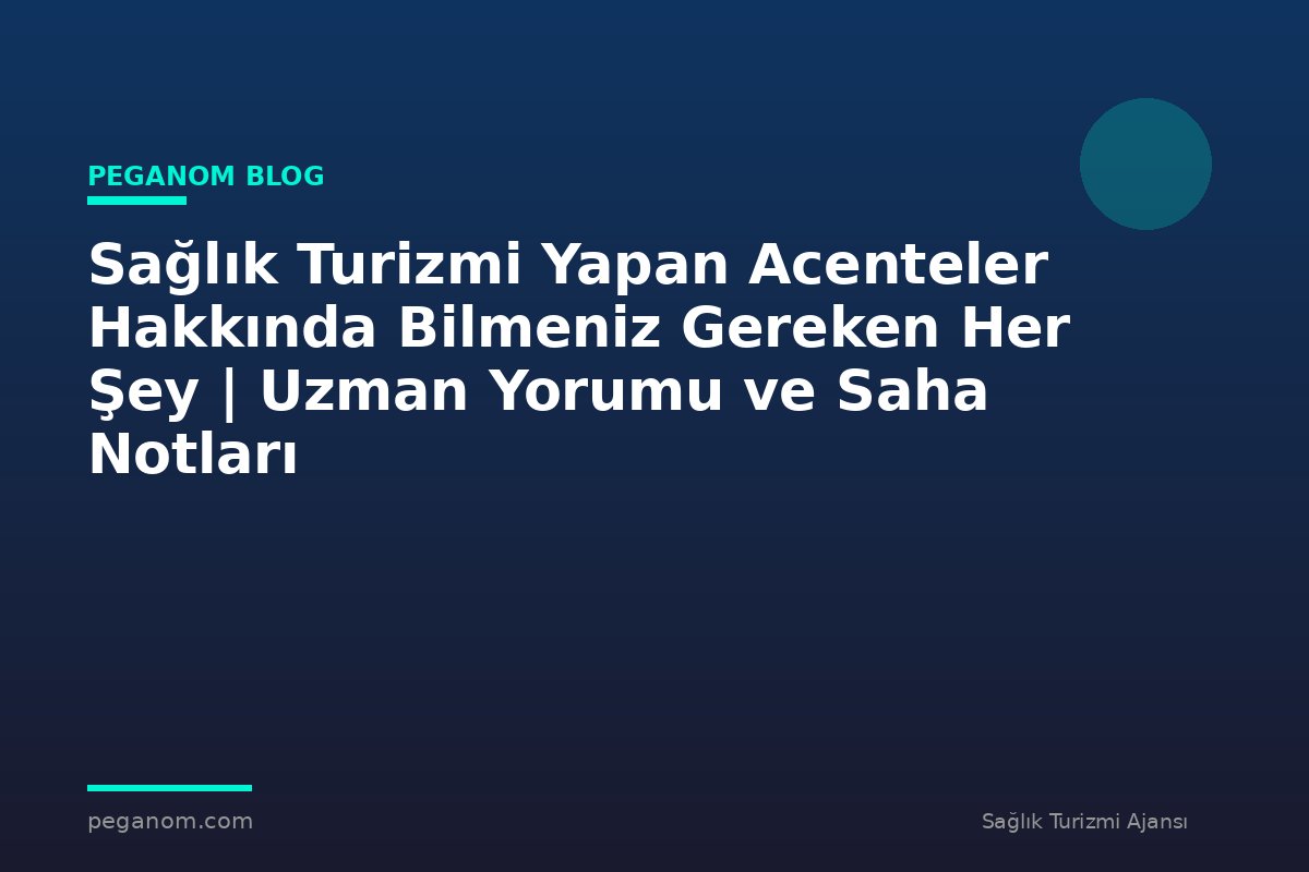 Sağlık Turizmi Yapan Acenteler Hakkında Bilmeniz Gereken Her Şey | Uzman Yorumu ve Saha Notları