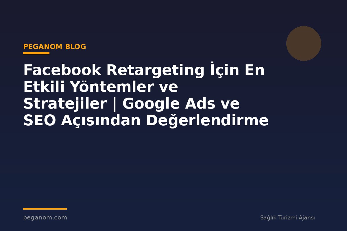 Facebook Retargeting İçin En Etkili Yöntemler ve Stratejiler | Google Ads ve SEO Açısından Değerlendirme