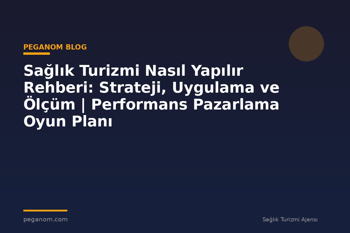 Sağlık Turizmi Nasıl Yapılır Rehberi: Strateji, Uygulama ve Ölçüm | Performans Pazarlama Oyun Planı