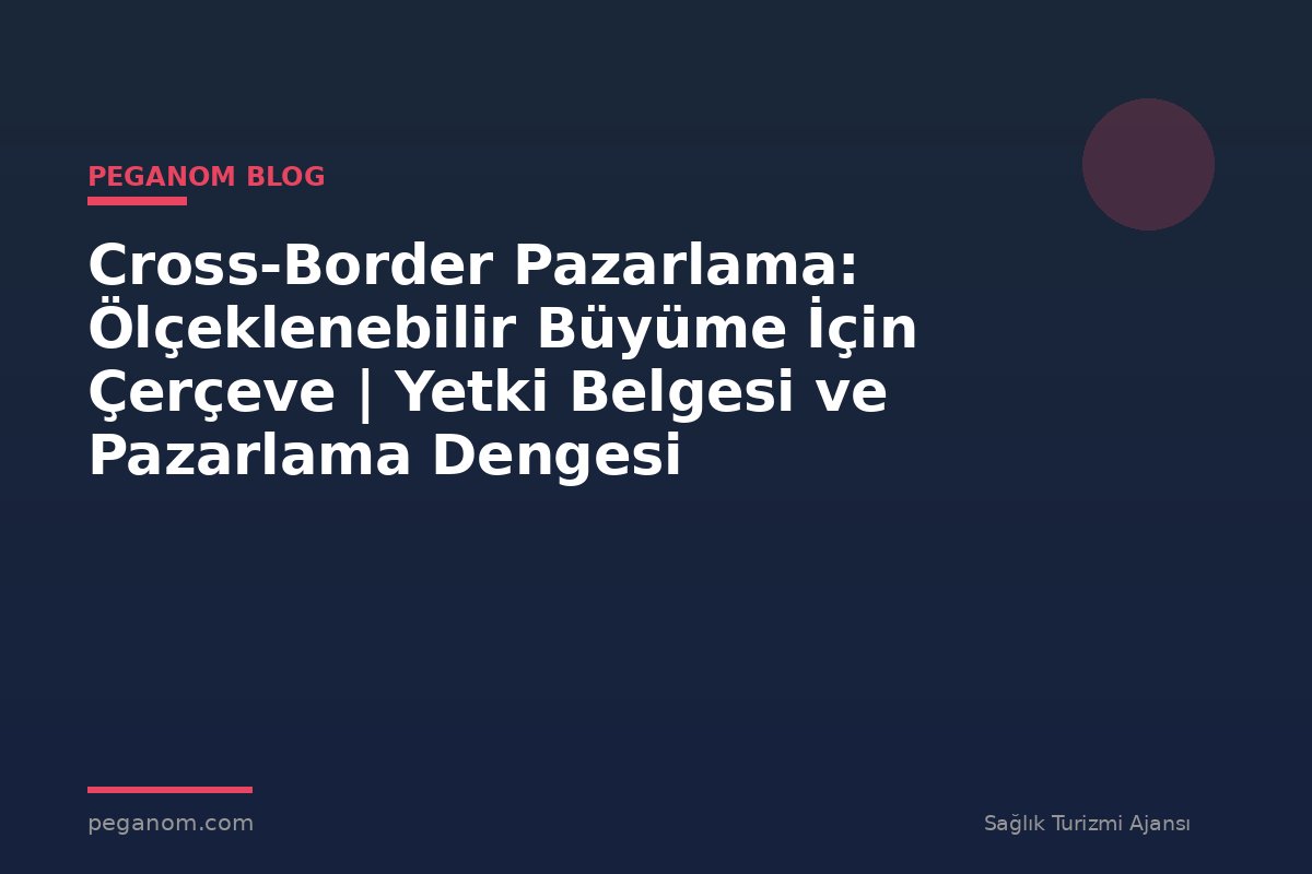 Cross-Border Pazarlama: Ölçeklenebilir Büyüme İçin Çerçeve | Yetki Belgesi ve Pazarlama Dengesi