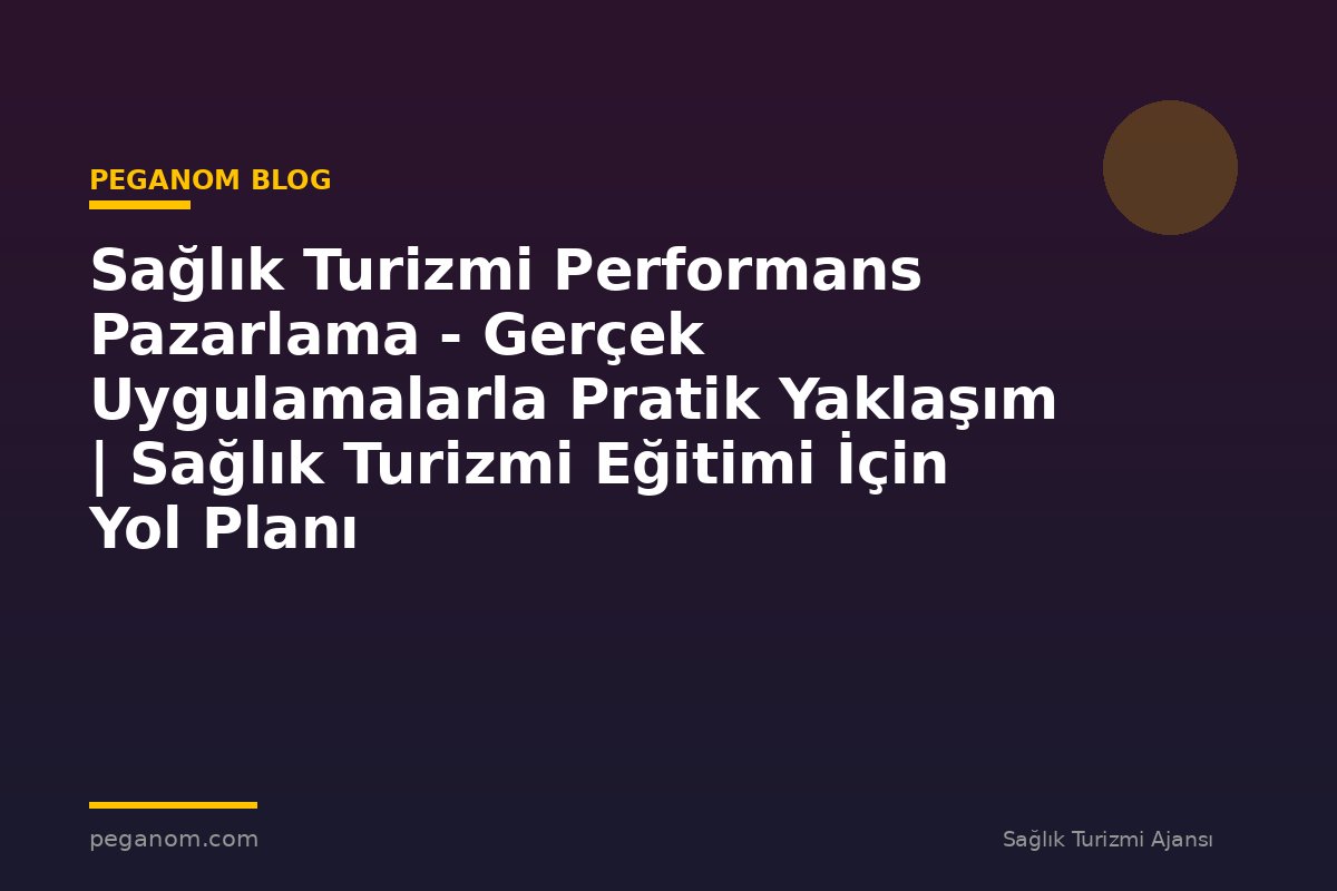 Sağlık Turizmi Performans Pazarlama - Gerçek Uygulamalarla Pratik Yaklaşım | Sağlık Turizmi Eğitimi İçin Yol Planı