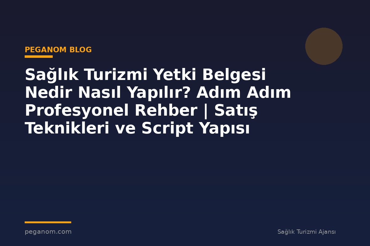 Sağlık Turizmi Yetki Belgesi Nedir Nasıl Yapılır? Adım Adım Profesyonel Rehber | Satış Teknikleri ve Script Yapısı