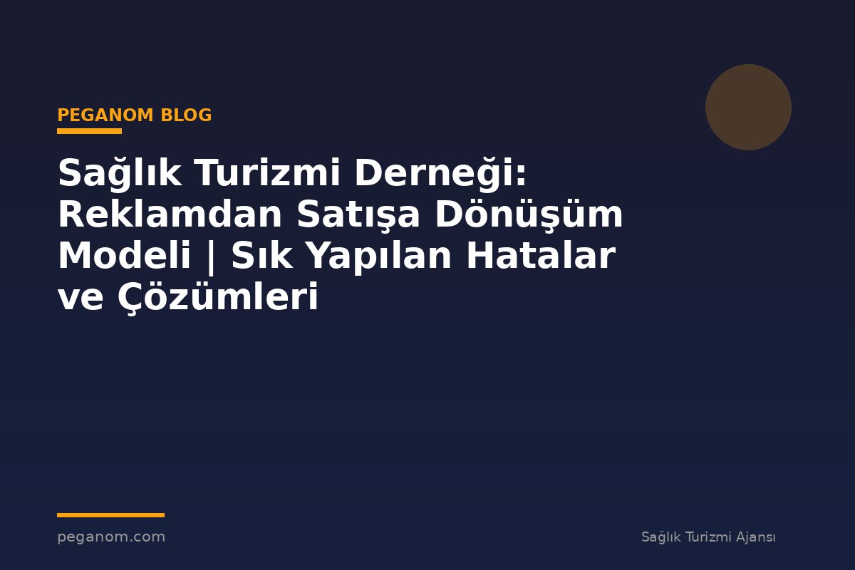 Sağlık Turizmi Derneği: Reklamdan Satışa Dönüşüm Modeli | Sık Yapılan Hatalar ve Çözümleri